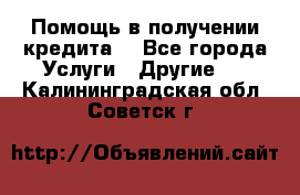 Помощь в получении кредита  - Все города Услуги » Другие   . Калининградская обл.,Советск г.
